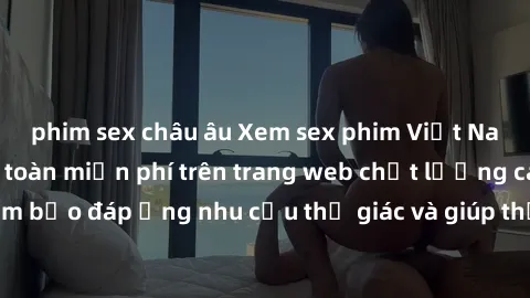 phim sex châu âu Xem sex phim Việt Nam không che hoàn toàn miễn phí trên trang web chất lượng cao. Đảm bảo đáp ứng nhu cầu thị giác và giúp thỏa mãn mong muốn của bạn.