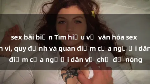 sex bãi biển Tìm hiểu về văn hóa sex ở Việt Nam: Hành vi, quy định và quan điểm của người dân về chủ đề nóng