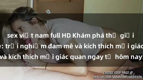 sex việt nam full HD Khám phá thế giới mới của sex online: trải nghiệm đam mê và kích thích mọi giác quan ngay từ hôm nay!