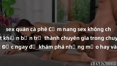 sex quán cà phê Cẩm nang sex không che: Những bí quyết khiến bạn trở thành chuyên gia trong chuyện ấy! Đọc ngay để khám phá những mẹo hay và bí quyết tình dục không che.