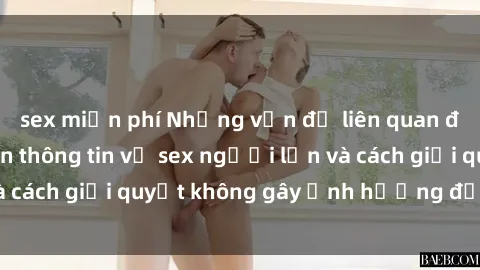 sex miễn phí Những vấn đề liên quan đến việc tiếp cận thông tin về sex người lớn và cách giải quyết không gây ảnh hưởng đến trẻ em