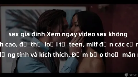 sex gia đình Xem ngay video sex không che miễn phí đỉnh cao, đủ thể loại từ teen, milf đến các cảnh quan hệ đồng tính và kích thích. Đảm bảo thoả mãn mọi khả năng kích thích của bạn!