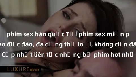 phim sex hàn quốc Tải phim sex miễn phí chất lượng cao độc đáo, đa dạng thể loại, không cần đăng ký tài khoản. Cập nhật liên tục những bộ phim hot nhất trên thị trường. Sự lựa chọn hàng đầu cho người 