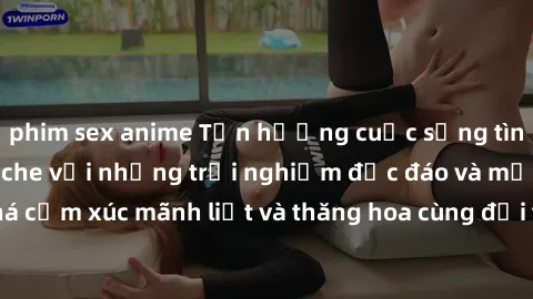 phim sex anime Tận hưởng cuộc sống tình dục online không che với những trải nghiệm độc đáo và mới lạ. Khám phá cảm xúc mãnh liệt và thăng hoa cùng đối tác tại các trang web chuyên nghiệp.