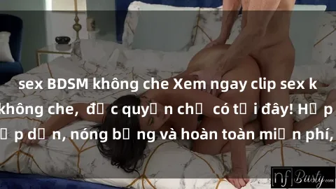 sex BDSM không che Xem ngay clip sex không che cực hot, không che,  độc quyền chỉ có tại đây! Hấp dẫn, nóng bỏng và hoàn toàn miễn phí, không thể bỏ qua!