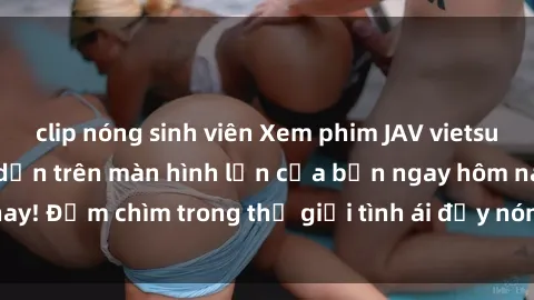 clip nóng sinh viên Xem phim JAV vietsub mới nhất và hấp dẫn trên màn hình lớn của bạn ngay hôm nay! Đắm chìm trong thế giới tình ái đầy nóng bỏng và kích thích.