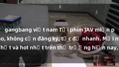 gangbang việt nam Tải phim JAV miễn phí chất lượng cao, không cần đăng ký, tốc độ nhanh. Mới nhất và hot nhất trên thị trường hiện nay, cập nhật hàng ngày.