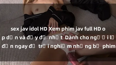 sex jav idol HD Xem phim jav full HD online miễn phí - Hấp dẫn và đầy đủ nhất  Dành cho người lớn, đến ngay để trải nghiệm những bộ phim hấp dẫn và hấp dẫn.