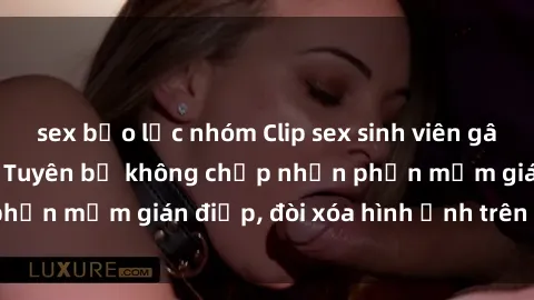 sex bạo lực nhóm Clip sex sinh viên gây sốt mạng xã hội: Tuyên bố không chấp nhận phần mềm gián điệp, đòi xóa hình ảnh trên internet