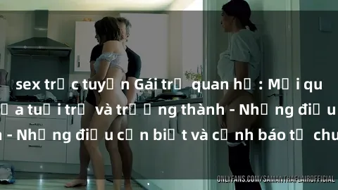 sex trực tuyến Gái trẻ quan hệ: Mối quan hệ khác biệt giữa tuổi trẻ và trưởng thành - Những điều cần biết và cảnh báo từ chuyên gia