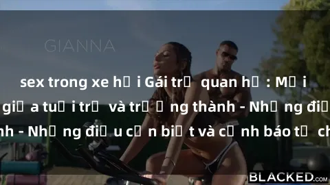 sex trong xe hơi Gái trẻ quan hệ: Mối quan hệ khác biệt giữa tuổi trẻ và trưởng thành - Những điều cần biết và cảnh báo từ chuyên gia