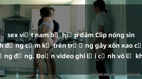 sex việt nam bị hiếp dâm Clip nóng sinh viên gây sốc: Hành động cấm kỵ trên trường gây xôn xao cộng đồng. Đoạn video ghi lại cảnh vô lễ khiến dư luận bức xúc.