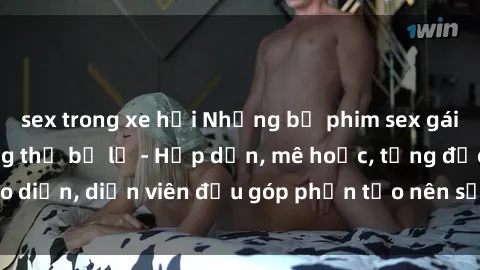 sex trong xe hơi Những bộ phim sex gái già đỉnh cao không thể bỏ lỡ - Hấp dẫn, mê hoặc, từng đạo diễn, diễn viên đều góp phần tạo nên sự hấp dẫn, kích thích.