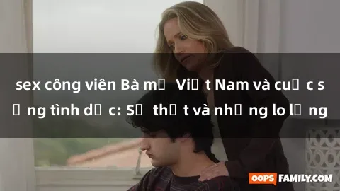 sex công viên Bà mẹ Việt Nam và cuộc sống tình dục: Sự thật và những lo lắng