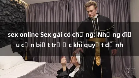 sex online Sex gái có chồng: Những điều cần biết trước khi quyết định