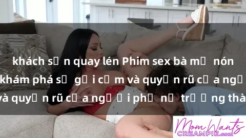 khách sạn quay lén Phim sex bà mẹ nóng bỏng: Hành trình khám phá sự gợi cảm và quyến rũ của người phụ nữ trưởng thành.