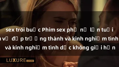 sex trói buộc Phim sex phụ nữ lớn tuổi: Sức hút đằng sau vẻ đẹp trưởng thành và kinh nghiệm tình dục không giới hạn