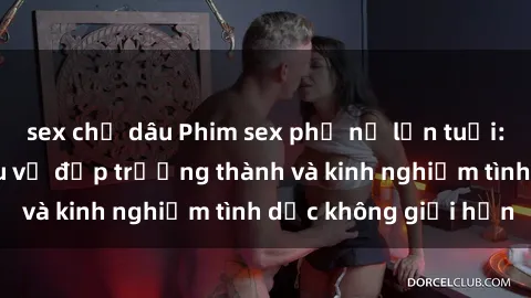 sex chị dâu Phim sex phụ nữ lớn tuổi: Sức hút đằng sau vẻ đẹp trưởng thành và kinh nghiệm tình dục không giới hạn