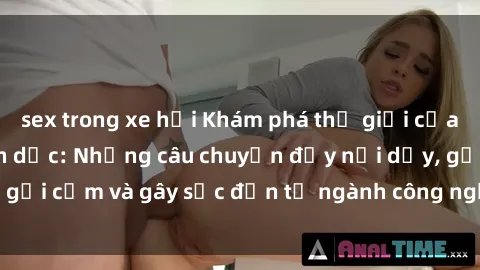 sex trong xe hơi Khám phá thế giới của phim sex nô lệ tình dục: Những câu chuyện đầy nổi dậy, gợi cảm và gây sốc đến từ ngành công nghiệp giải trí đen tối