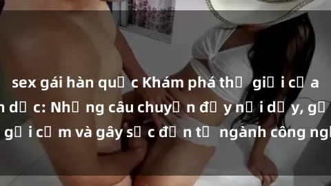 sex gái hàn quốc Khám phá thế giới của phim sex nô lệ tình dục: Những câu chuyện đầy nổi dậy, gợi cảm và gây sốc đến từ ngành công nghiệp giải trí đen tối