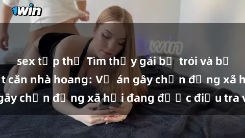 sex tập thể Tìm thấy gái bị trói và bị hiếp dâm trong một căn nhà hoang: Vụ án gây chấn động xã hội đang được điều tra vào.