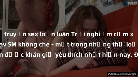 truyện sex loạn luân Trải nghiệm cảm xúc thăng hoa với jav SM không che - một trong những thể loại phim người lớn được khán giả yêu thích nhất hiện nay. Đảm bảo đem lại sự hấp dẫn, kích thích tối đa c