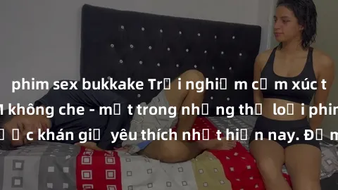 phim sex bukkake Trải nghiệm cảm xúc thăng hoa với jav SM không che - một trong những thể loại phim người lớn được khán giả yêu thích nhất hiện nay. Đảm bảo đem lại sự hấp dẫn, kích thích tối đa cho n