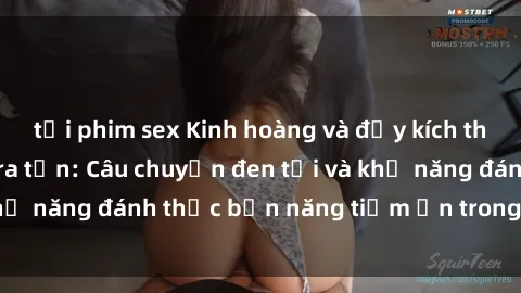 tải phim sex Kinh hoàng và đầy kích thích với phim sex tra tấn: Câu chuyện đen tối và khả năng đánh thức bản năng tiềm ẩn trong con người