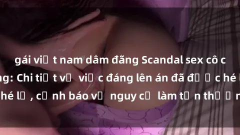 gái việt nam dâm đãng Scandal sex cô cháu gây chấn động: Chi tiết vụ việc đáng lên án đã được hé lộ, cảnh báo về nguy cơ làm tổn thương tâm hồn trẻ em.