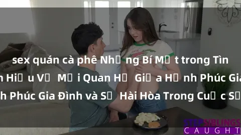 sex quán cà phê Những Bí Mật trong Tình Dục Gia Đình: Tìm Hiểu Về Mối Quan Hệ Giữa Hạnh Phúc Gia Đình và Sự Hài Hòa Trong Cuộc Sống Tình Dục