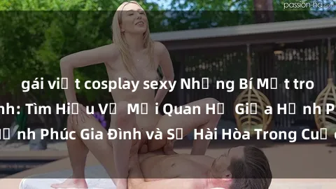 gái việt cosplay sexy Những Bí Mật trong Tình Dục Gia Đình: Tìm Hiểu Về Mối Quan Hệ Giữa Hạnh Phúc Gia Đình và Sự Hài Hòa Trong Cuộc Sống Tình Dục