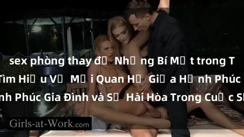 sex phòng thay đồ Những Bí Mật trong Tình Dục Gia Đình: Tìm Hiểu Về Mối Quan Hệ Giữa Hạnh Phúc Gia Đình và Sự Hài Hòa Trong Cuộc Sống Tình Dục