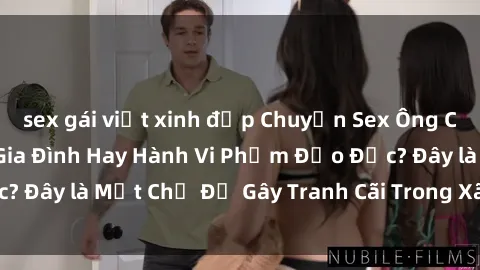 sex gái việt xinh đẹp Chuyện Sex Ông Cháu: Mối Quan Hệ Gia Đình Hay Hành Vi Phạm Đạo Đức? Đây là Một Chủ Đề Gây Tranh Cãi Trong Xã Hội Hiện Nay.