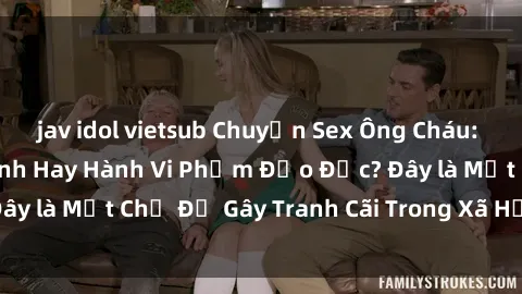 jav idol vietsub Chuyện Sex Ông Cháu: Mối Quan Hệ Gia Đình Hay Hành Vi Phạm Đạo Đức? Đây là Một Chủ Đề Gây Tranh Cãi Trong Xã Hội Hiện Nay.