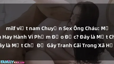 milf việt nam Chuyện Sex Ông Cháu: Mối Quan Hệ Gia Đình Hay Hành Vi Phạm Đạo Đức? Đây là Một Chủ Đề Gây Tranh Cãi Trong Xã Hội Hiện Nay.