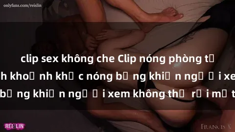 clip sex không che Clip nóng phòng tắm gây sốt: Cận cảnh khoảnh khắc nóng bỏng khiến người xem không thể rời mắt
