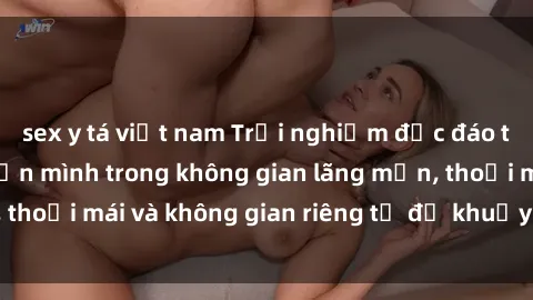 sex y tá việt nam Trải nghiệm độc đáo tại sex nhà nghỉ: ẩn mình trong không gian lãng mạn, thoải mái và không gian riêng tư để khuấy động tình ái.