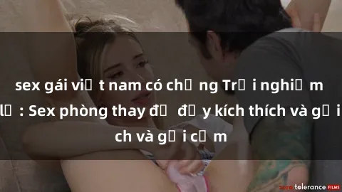 sex gái việt nam có chồng Trải nghiệm mới lạ: Sex phòng thay đồ đầy kích thích và gợi cảm