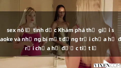 sex nô lệ tình dục Khám phá thế giới sex quán karaoke và những bí mật động trời chưa hề được tiết lộ