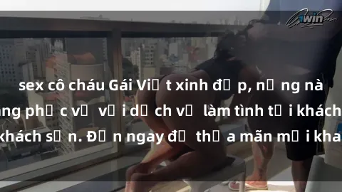sex cô cháu Gái Việt xinh đẹp, nồng nàn tình cảm, sẵn sàng phục vụ với dịch vụ làm tình tại khách sạn. Đến ngay để thỏa mãn mọi khao khát của bạn!