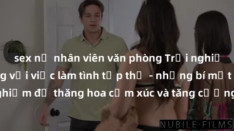 sex nữ nhân viên văn phòng Trải nghiệm hứng khởi cùng với việc làm tình tập thể - những bí mật và kinh nghiệm để thăng hoa cảm xúc và tăng cường sự gắn kết trong mối quan hệ