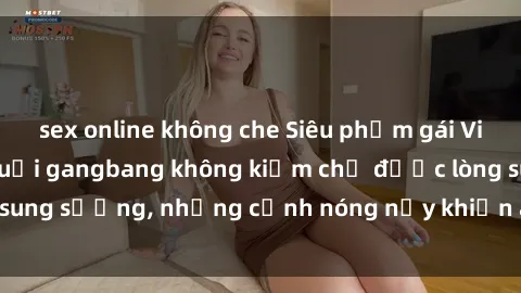 sex online không che Siêu phẩm gái Việt tham gia trong buổi gangbang không kiềm chế được lòng sung sướng, những cảnh nóng nảy khiến ai cũng phải mãn nhãn