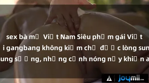 sex bà mẹ Việt Nam Siêu phẩm gái Việt tham gia trong buổi gangbang không kiềm chế được lòng sung sướng, những cảnh nóng nảy khiến ai cũng phải mãn nhãn