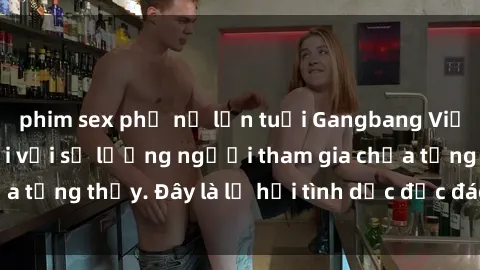 phim sex phụ nữ lớn tuổi Gangbang Việt Nam: Kỷ lục mới với số lượng người tham gia chưa từng thấy. Đây là lễ hội tình dục độc đáo và gây sốc.