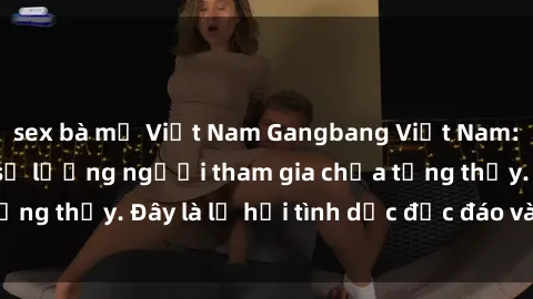 sex bà mẹ Việt Nam Gangbang Việt Nam: Kỷ lục mới với số lượng người tham gia chưa từng thấy. Đây là lễ hội tình dục độc đáo và gây sốc.