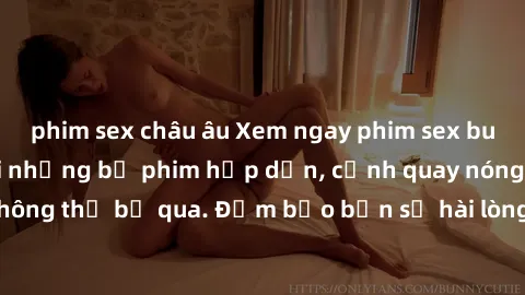 phim sex châu âu Xem ngay phim sex bukkake hàng đầu với những bộ phim hấp dẫn, cảnh quay nóng bỏng không thể bỏ qua. Đảm bảo bạn sẽ hài lòng với trải nghiệm mới lạ này!