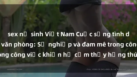 sex nữ sinh Việt Nam Cuộc sống tình dục của nhân viên văn phòng: Sự nghiệp và đam mê trong công việc khiến họ cảm thấy hứng thú với tình dục?