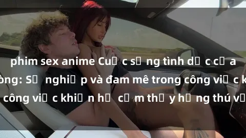 phim sex anime Cuộc sống tình dục của nhân viên văn phòng: Sự nghiệp và đam mê trong công việc khiến họ cảm thấy hứng thú với tình dục?