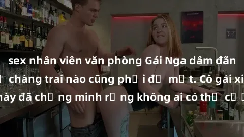 sex nhân viên văn phòng Gái Nga dâm đãng khiến tim bất cứ chàng trai nào cũng phải đỏ mặt. Cô gái xinh đẹp này đã chứng minh rằng không ai có thể cưỡng lại khi cô làm tình đắm say.