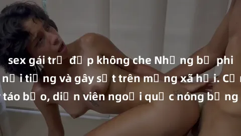 sex gái trẻ đẹp không che Những bộ phim sex ngoại quốc nổi tiếng và gây sốt trên mạng xã hội. Cảnh quay táo bạo, diễn viên ngoại quốc nóng bỏng trong các tác phẩm đỉnh cao.
